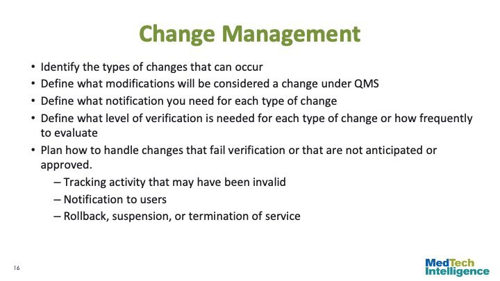 Change Management
Identify the types of changes that can occur
Define what modifications will be considered a change under QMS
Define what notification you need for each type of change
Define what level of verification is needed for each type of change or how frequently to evaluate
Plan how to handle changes that fail verification or that are not anticipated or approved.
Tracking activity that may have been invalid
Notification to users
Rollback, suspension, or termination of service