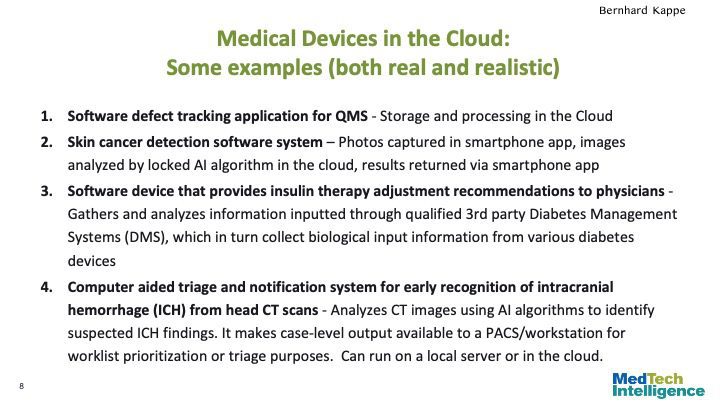 Medical Devices in the Cloud: Some examples (both real and realistic)
Software defect tracking application for QMS - Storage and processing in the Cloud
Skin cancer detection software system – Photos captured in smartphone app, images analyzed by locked AI algorithm in the cloud, results returned via smartphone app
Software device that provides insulin therapy adjustment recommendations to physicians - Gathers and analyzes information inputted through qualified 3rd party Diabetes Management Systems (DMS), which in turn collect biological input information from various diabetes devices
Computer aided triage and notification system for early recognition of intracranial hemorrhage (ICH) from head CT scans - Analyzes CT images using AI algorithms to identify suspected ICH findings. It makes case-level output available to a PACS/workstation for worklist prioritization or triage purposes. Can run on a local server or in the cloud.